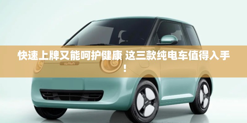 快速上牌又能呵护健康 这三款纯电车值得入手！