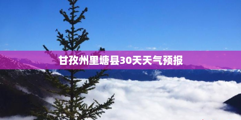 甘孜州里塘县30天天气预报