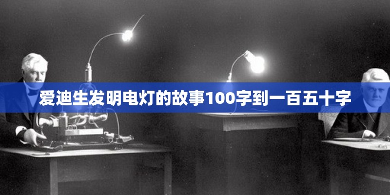 爱迪生发明电灯的故事100字到一百五十字