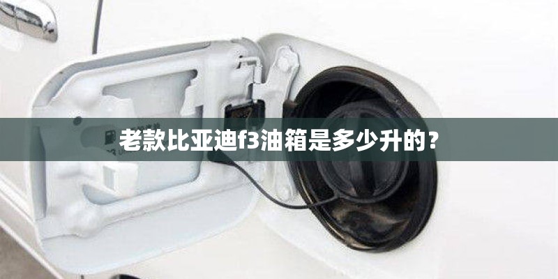 老款比亚迪f3油箱是多少升的？