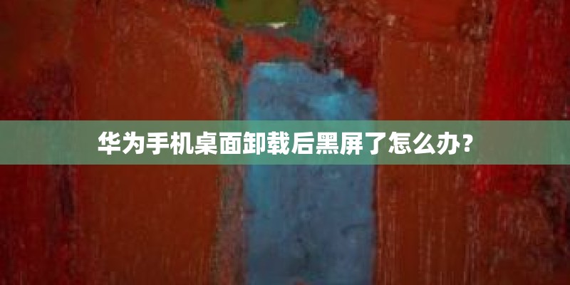 华为手机桌面卸载后黑屏了怎么办？