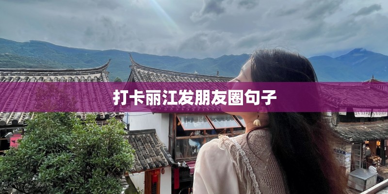 打卡丽江发朋友圈句子