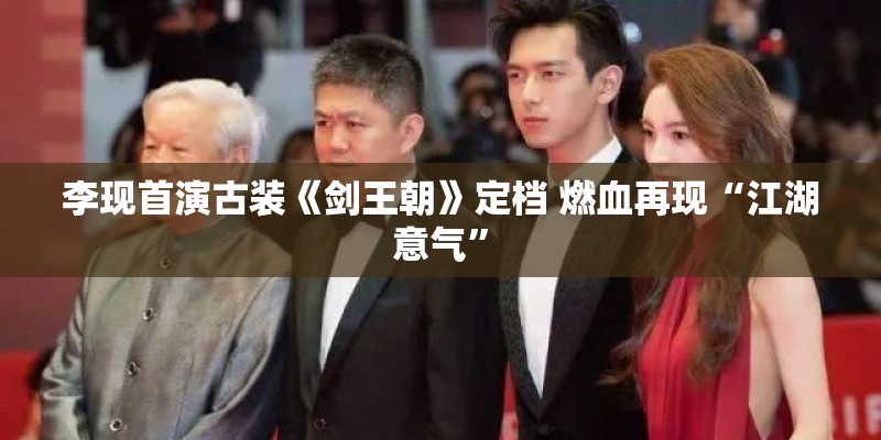 李现首演古装《剑王朝》定档 燃血再现“江湖意气”