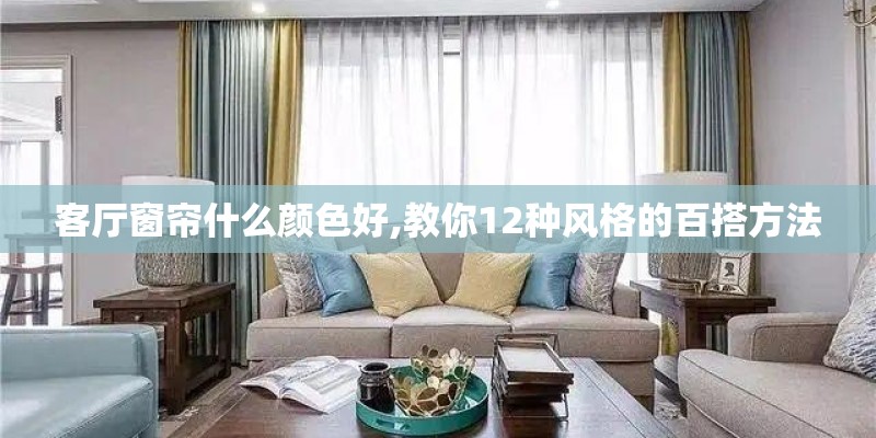 客厅窗帘什么颜色好,教你12种风格的百搭方法