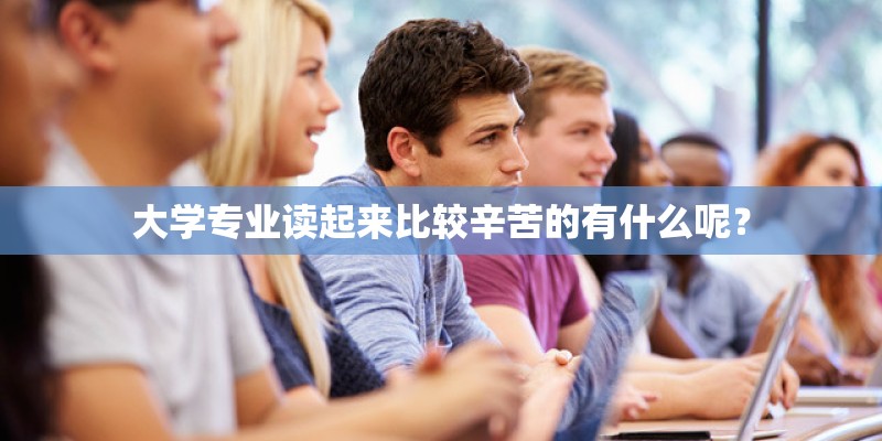 大学专业读起来比较辛苦的有什么呢？