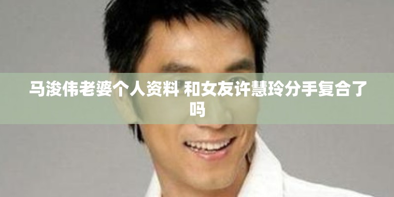 马浚伟老婆个人资料 和女友许慧玲分手复合了吗