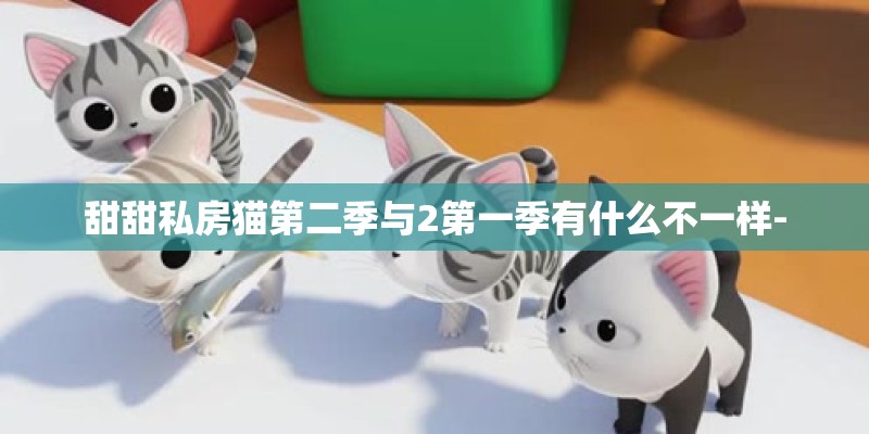 甜甜私房猫第二季与2第一季有什么不一样- 甜甜私房猫第二季与2第一季有什么不一样-