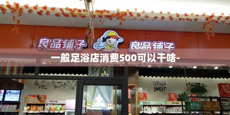 一般足浴店消费500可以干啥-