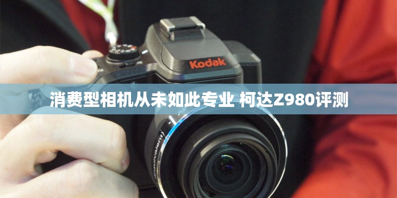 消费型相机从未如此专业 柯达Z980评测 消费型相机从未如此专业 柯达Z980评测