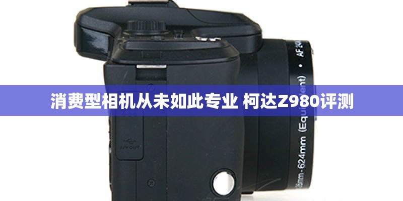 消费型相机从未如此专业 柯达Z980评测 消费型相机从未如此专业 柯达Z980评测