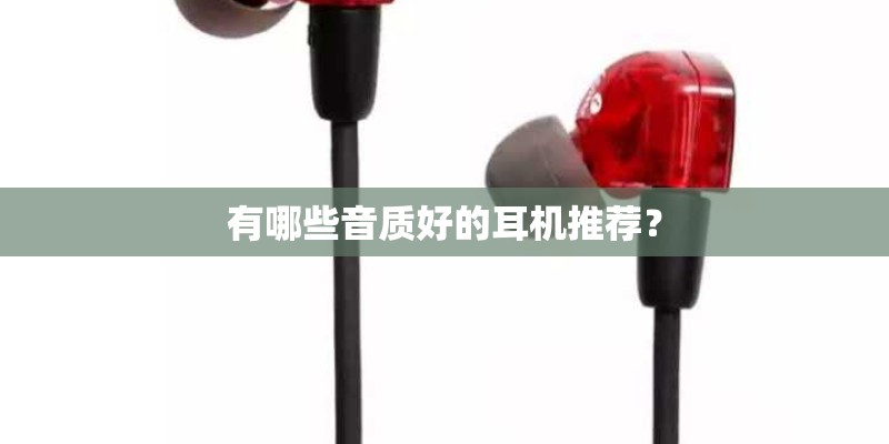 有哪些音质好的耳机推荐？