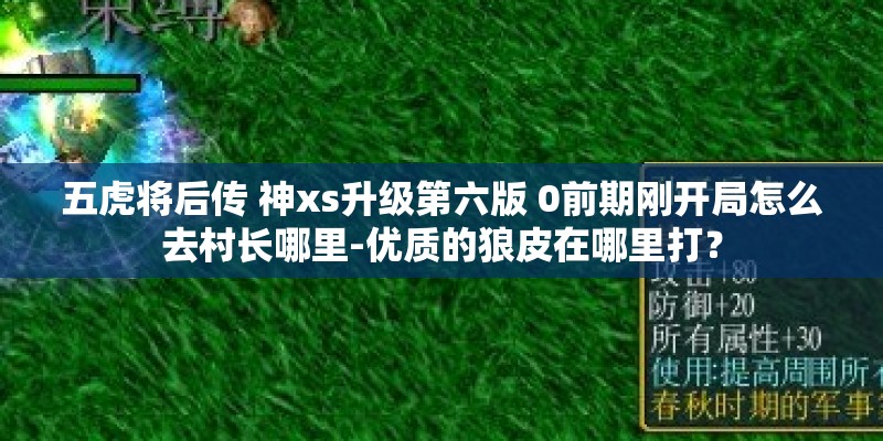五虎将后传 神xs升级第六版 0前期刚开局怎么去村长哪里-优质的狼皮在哪里打？