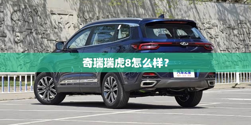 奇瑞瑞虎8怎么样? 奇瑞瑞虎8怎么样?