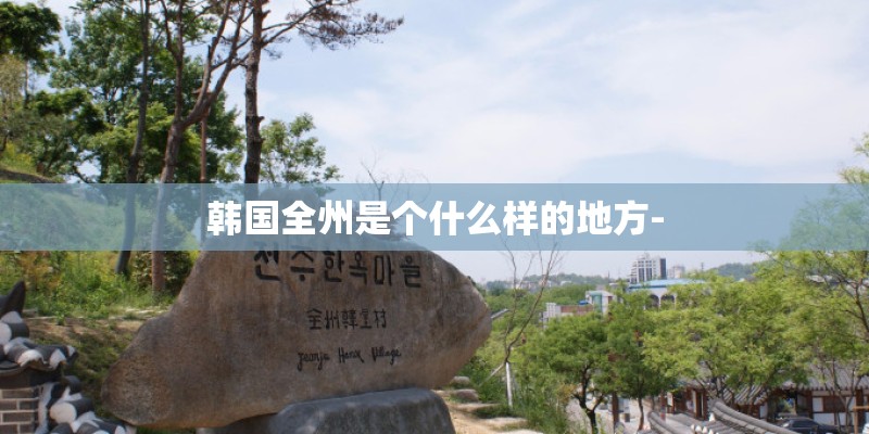 韩国全州是个什么样的地方-