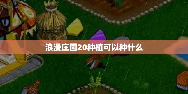 浪漫庄园20种植可以种什么