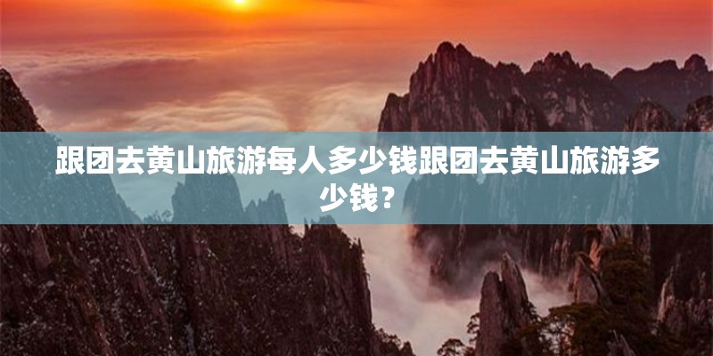 跟团去黄山旅游每人多少钱跟团去黄山旅游多少钱？