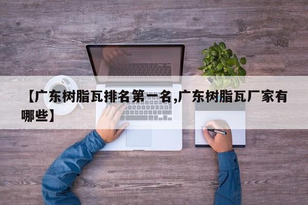 【广东树脂瓦排名第一名,广东树脂瓦厂家有哪些】