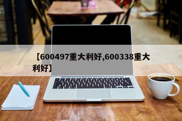 【600497重大利好,600338重大利好】