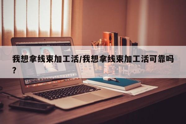 我想拿线束加工活/我想拿线束加工活可靠吗?