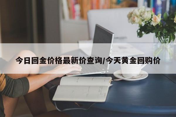 今日回金价格最新价查询/今天黄金回购价