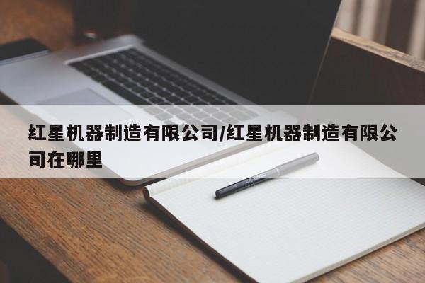 红星机器制造有限公司/红星机器制造有限公司在哪里