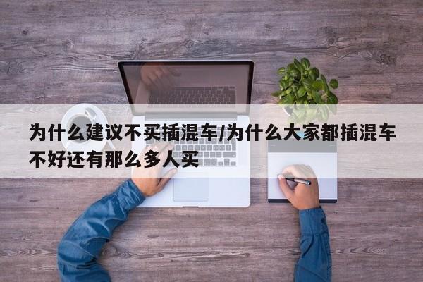 为什么建议不买插混车/为什么大家都插混车不好还有那么多人买