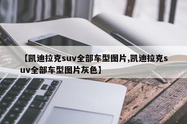 【凯迪拉克suv全部车型图片,凯迪拉克suv全部车型图片灰色】