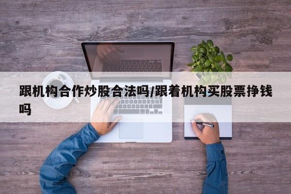 跟机构合作炒股合法吗/跟着机构买股票挣钱吗