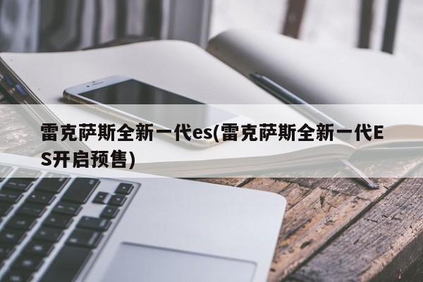 雷克萨斯全新一代es(雷克萨斯全新一代ES开启预售)
