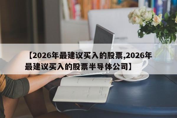 【2026年最建议买入的股票,2026年最建议买入的股票半导体公司】