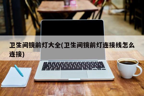 卫生间镜前灯大全(卫生间镜前灯连接线怎么连接)