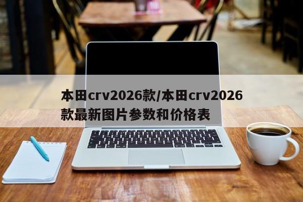 本田crv2026款/本田crv2026款最新图片参数和价格表