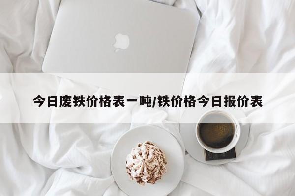 今日废铁价格表一吨/铁价格今日报价表