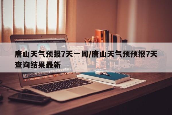 唐山天气预报7天一周/唐山天气预预报7天查询结果最新