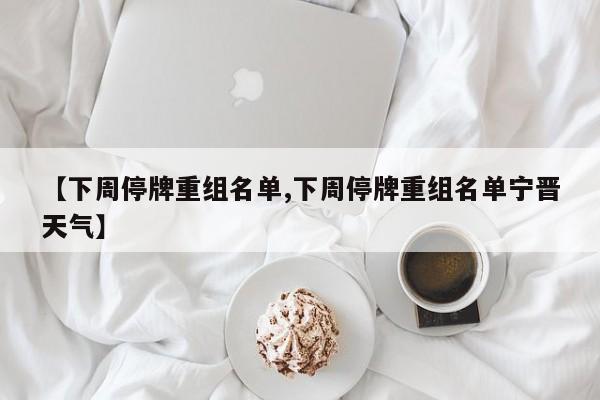 【下周停牌重组名单,下周停牌重组名单宁晋天气】
