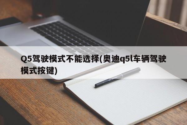 Q5驾驶模式不能选择(奥迪q5l车辆驾驶模式按键)
