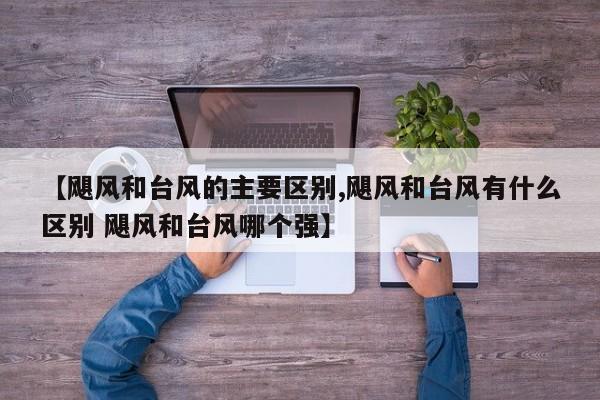 【飓风和台风的主要区别,飓风和台风有什么区别 飓风和台风哪个强】