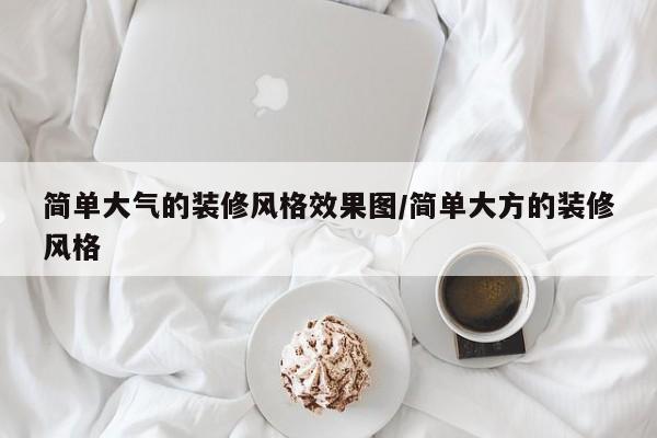简单大气的装修风格效果图/简单大方的装修风格