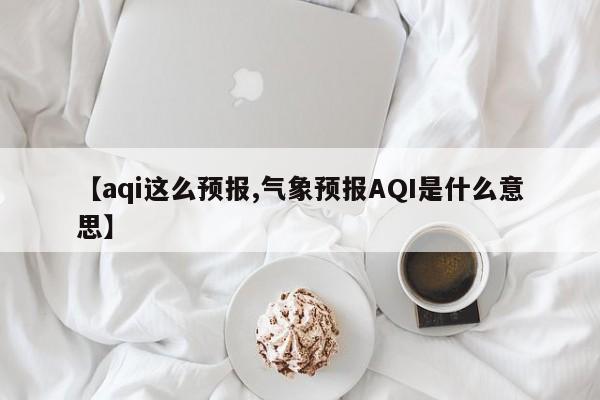 【aqi这么预报,气象预报AQI是什么意思】