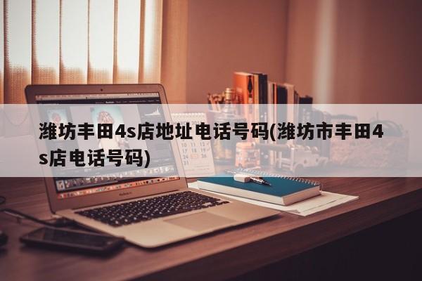潍坊丰田4s店地址电话号码(潍坊市丰田4s店电话号码)