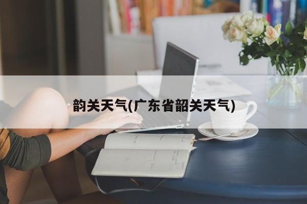 韵关天气(广东省韶关天气)