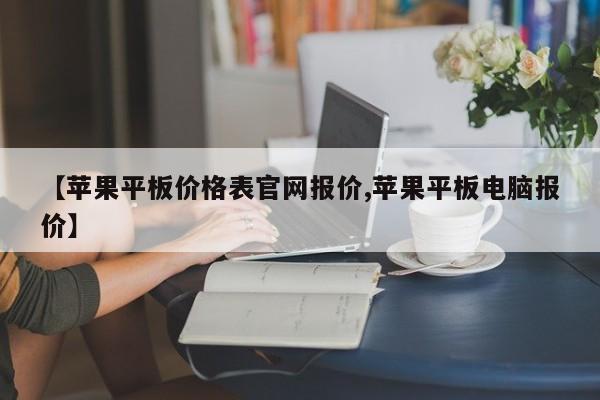 【苹果平板价格表官网报价,苹果平板电脑报价】