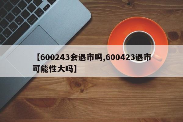 【600243会退市吗,600423退市可能性大吗】