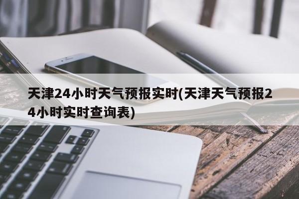 天津24小时天气预报实时(天津天气预报24小时实时查询表)