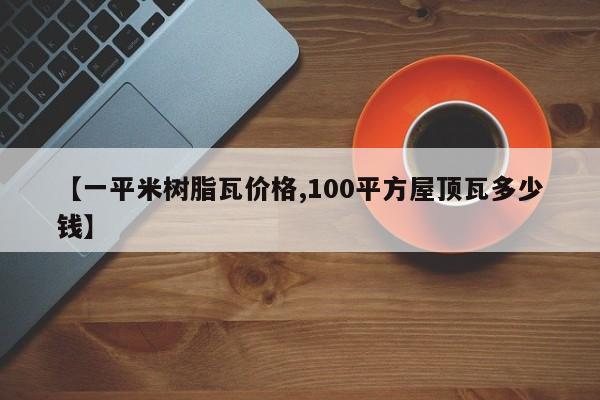 【一平米树脂瓦价格,100平方屋顶瓦多少钱】