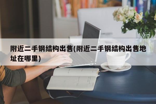 附近二手钢结构出售(附近二手钢结构出售地址在哪里)