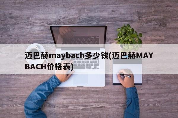 迈巴赫maybach多少钱(迈巴赫MAYBACH价格表)