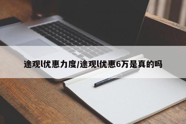 途观l优惠力度/途观l优惠6万是真的吗