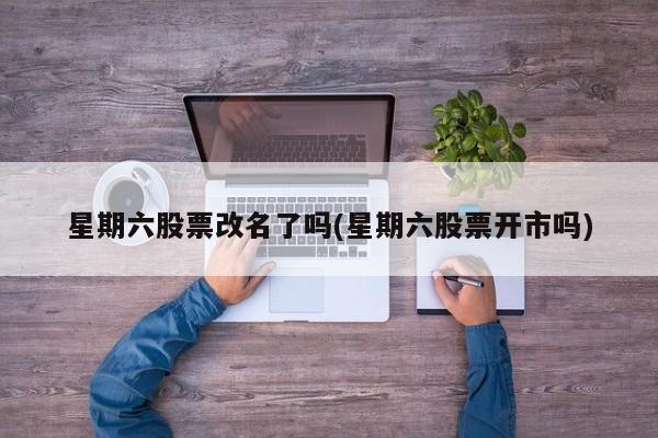 星期六股票改名了吗(星期六股票开市吗)