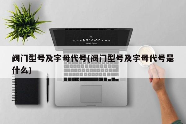 阀门型号及字母代号(阀门型号及字母代号是什么)